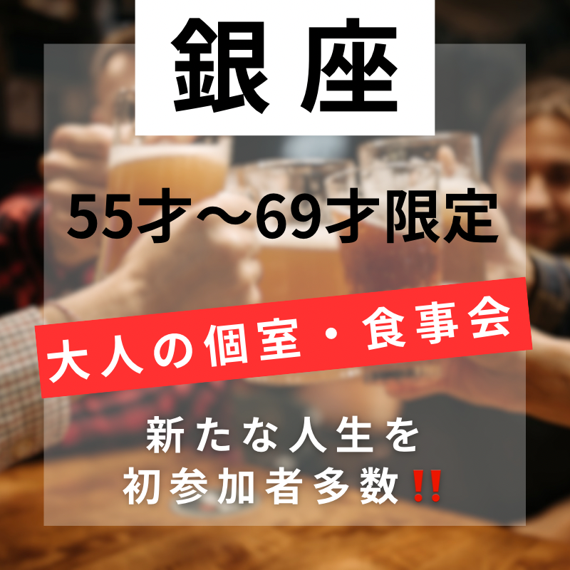 銀座｜５５才から６９才・大人の個室・食事会｜新たな人生を｜初参加者多数｜