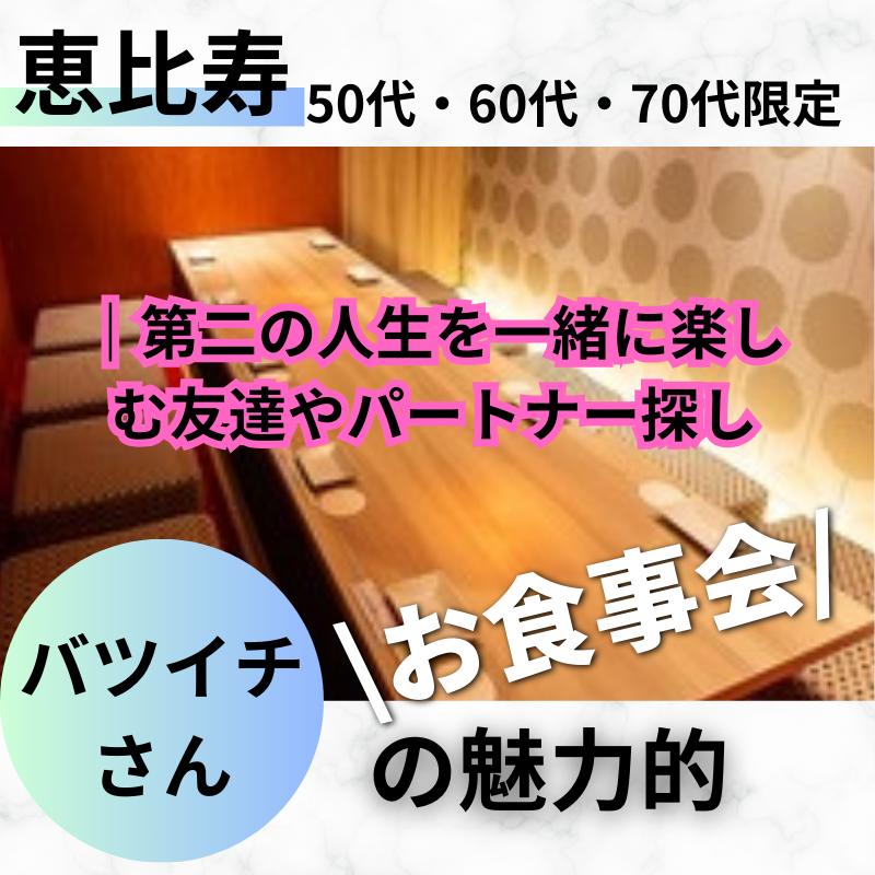 恵比寿｜特別感・５０代・６０代・７０代のバツイチの魅力的・食事会｜第二の人生を一緒に楽しむ友達やパートナー探し