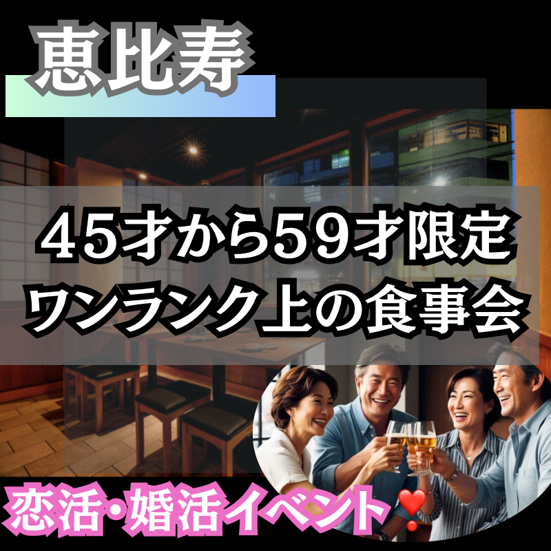 恵比寿｜初使用のお店で上質な出逢いを！４５才から５９才限定・食事会｜恋活・婚活イベント！！