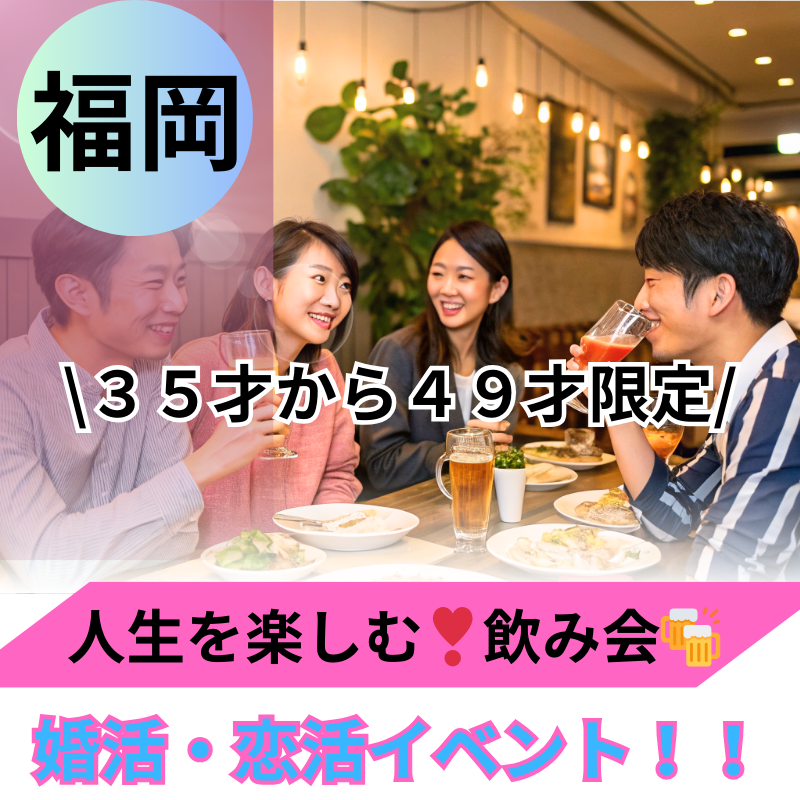 福岡｜３５才から４９才限定・人生をもっと楽しむ！飲み会｜婚活・恋活イベント！！