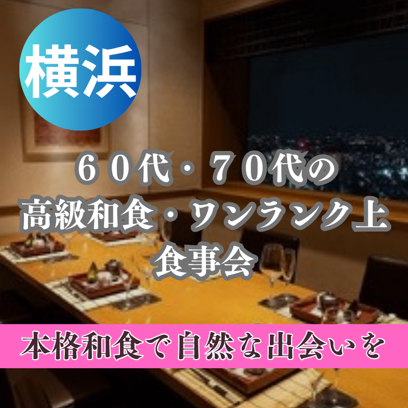 横浜|新店舗で開催!60代・70代の高級和食・ワンランク上食事会|本格和食で自然な出会いを|一人参加歓迎!