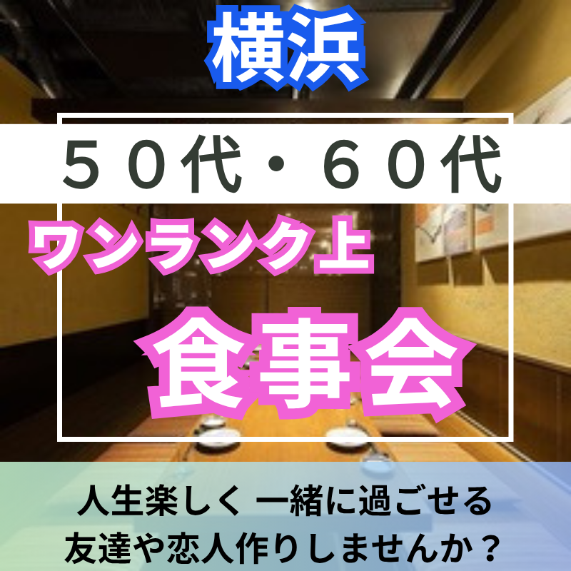 横浜｜新規のお店で5０代・6０代のワンランク上・食事会｜人生楽しく 一緒に過ごせる友達や恋人作りしませんか？