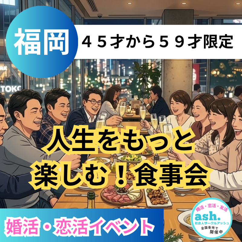 福岡｜４５才から５９才限定・人生をもっと楽しむ！食事会｜婚活・恋活イベント！！